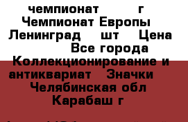 11.1) чемпионат : 1971 г - Чемпионат Европы - Ленинград (3 шт) › Цена ­ 249 - Все города Коллекционирование и антиквариат » Значки   . Челябинская обл.,Карабаш г.